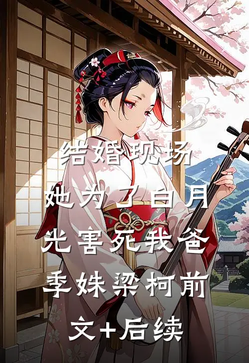 结婚现场，她为了白月光害死我爸季姝梁柯前文+后续