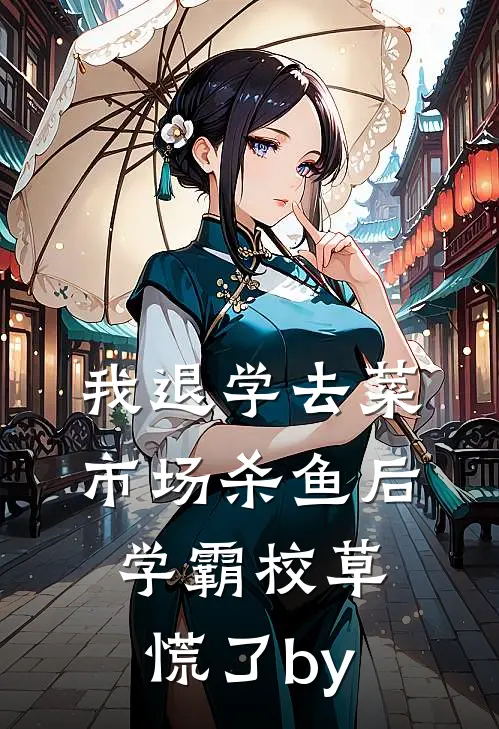 我退学去菜市场杀鱼后，学霸校草慌了by