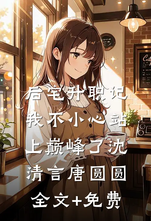后宅升职记，我不小心站上巅峰了沈清言唐圆圆全文+免费