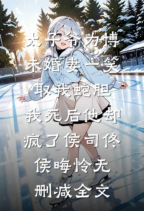 太子爷为博未婚妻一笑取我蛇胆，我死后他却疯了侯司佟侯晦怜无删减全文