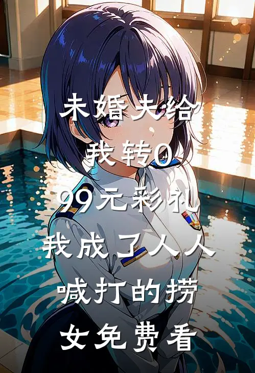 未婚夫给我转0.99元彩礼，我成了人人喊打的捞女免费看