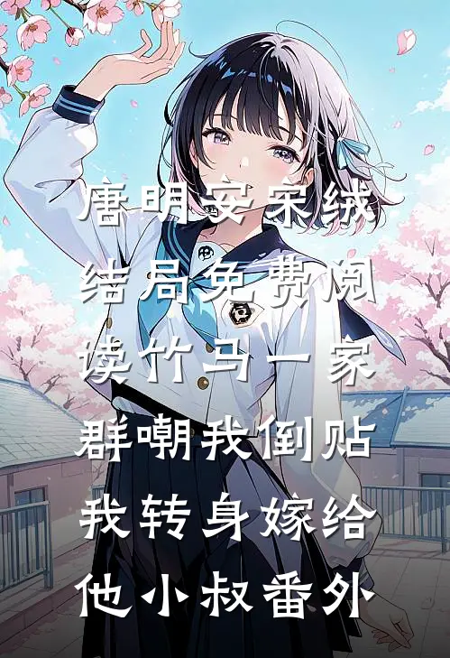 唐明安宋绒结局免费阅读竹马一家群嘲我倒贴，我转身嫁给他小叔番外