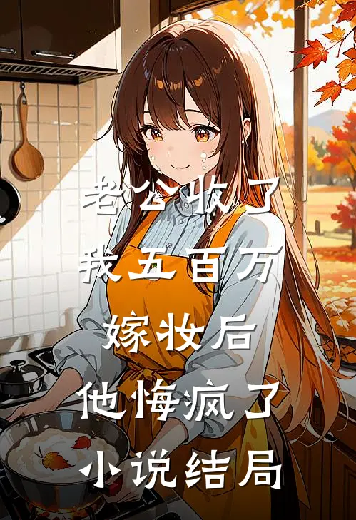 老公收了我五百万嫁妆后，他悔疯了小说结局