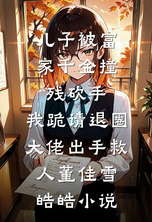 儿子被富家千金撞残砍手，我跪请退圈大佬出手救人董佳雪皓皓小说