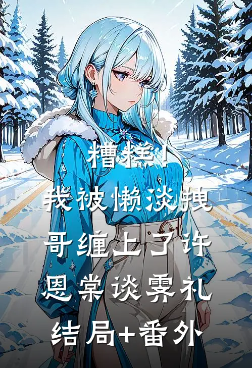 糟糕！我被懒淡拽哥缠上了许恩棠谈霁礼结局+番外