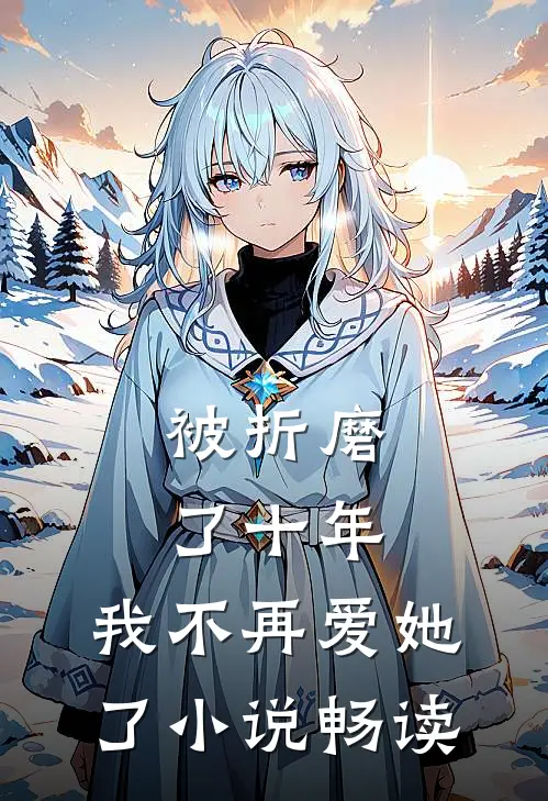 被折磨了十年，我不再爱她了小说畅读