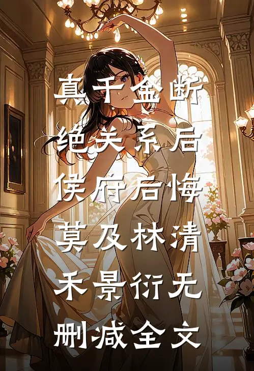 真千金断绝关系后，侯府后悔莫及林清禾景衍无删减全文
