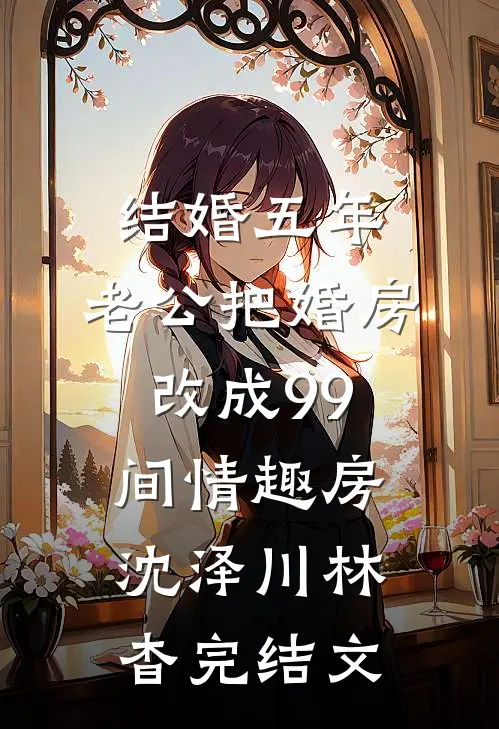 结婚五年，老公把婚房改成99间情趣房沈泽川林杳完结文