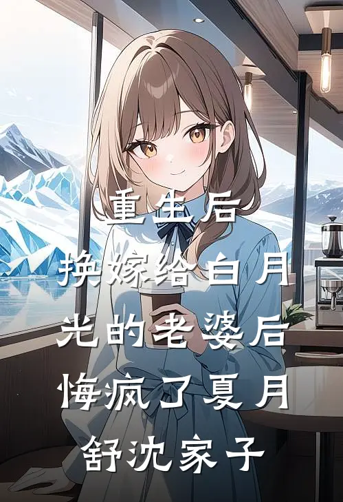 重生后，换嫁给白月光的老婆后悔疯了夏月舒沈家子