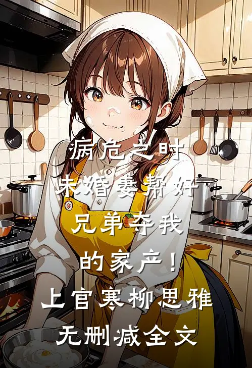 病危之时，未婚妻帮好兄弟夺我的家产！上官寒柳思雅无删减全文