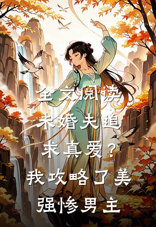 全文阅读未婚夫追求真爱？我攻略了美强惨男主