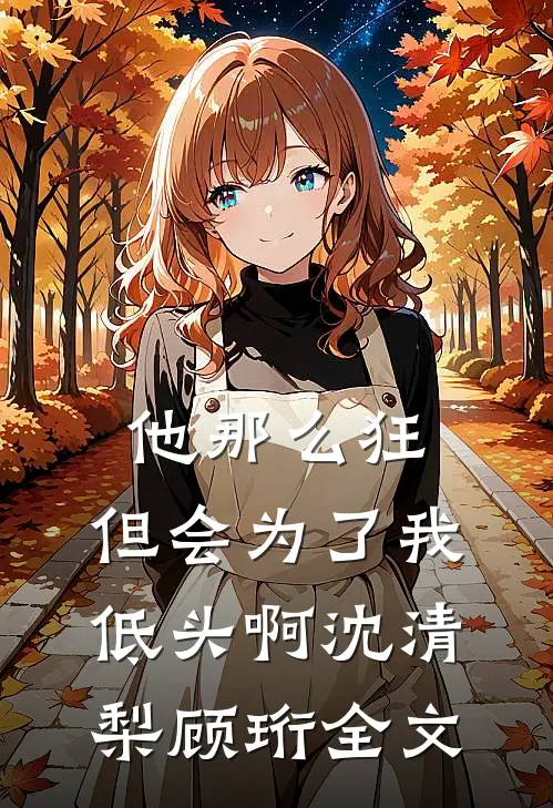 他那么狂，但会为了我低头啊沈清梨顾珩全文