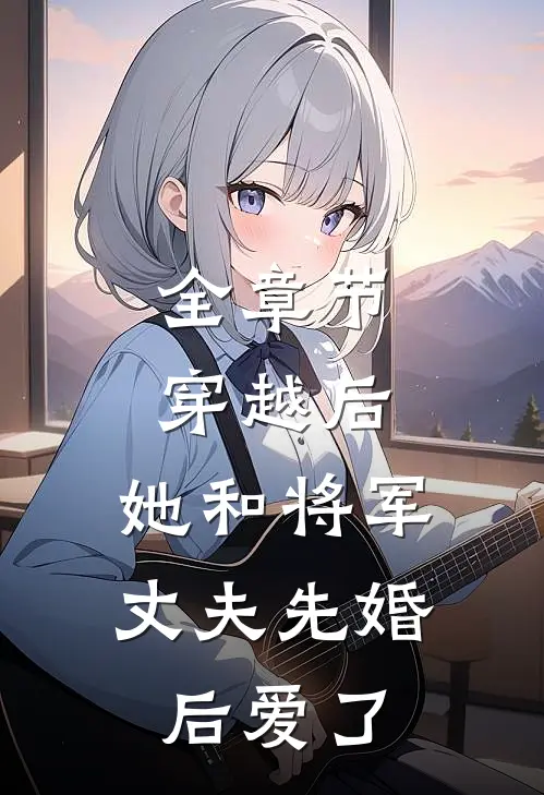 全章节穿越后，她和将军丈夫先婚后爱了