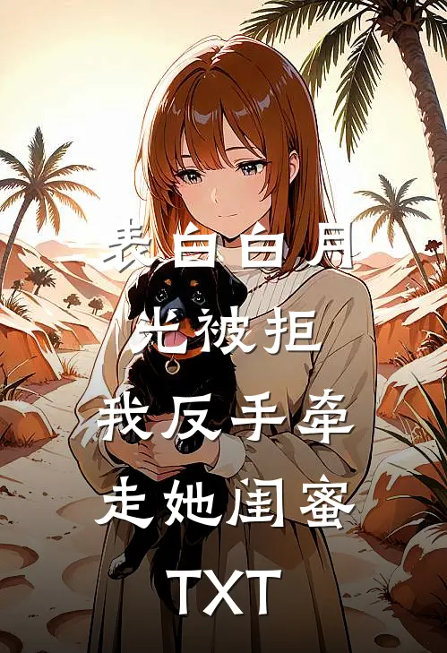 表白白月光被拒，我反手牵走她闺蜜TXT