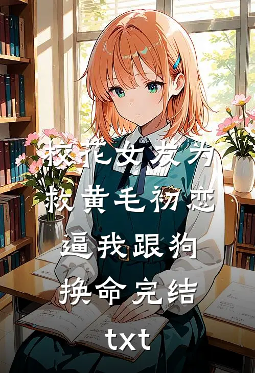 校花女友为救黄毛初恋，逼我跟狗换命完结txt