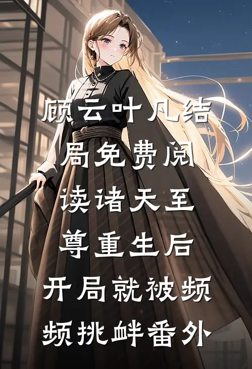 顾云叶凡结局免费阅读诸天至尊重生后，开局就被频频挑衅番外