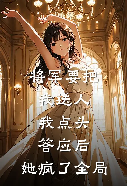 将军要把我送人，我点头答应后，她疯了全局