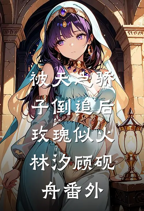 被天之骄子倒追后，玫瑰似火林汐顾砚舟番外