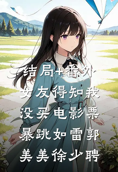 结局+番外女友得知我没买电影票，暴跳如雷郭美美徐少聘