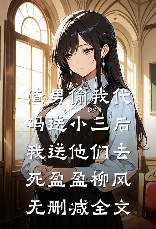 渣男偷我代码送小三后，我送他们去死盈盈柳风无删减全文