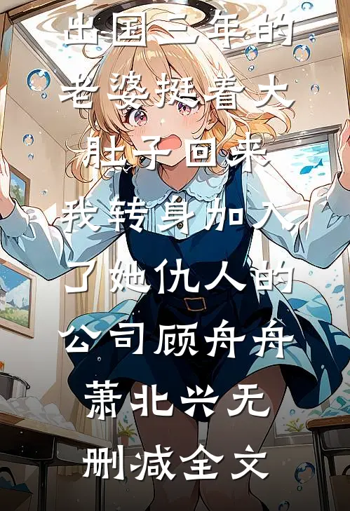 出国三年的老婆挺着大肚子回来，我转身加入了她仇人的公司顾舟舟萧北兴无删减全文