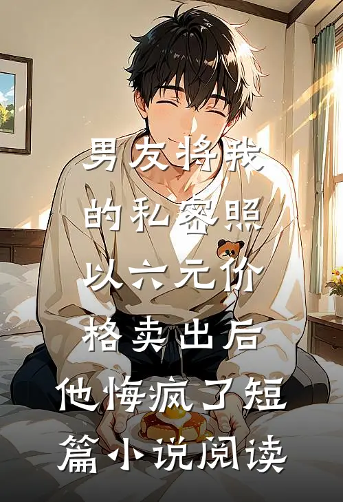 男友将我的私密照以六元价格卖出后，他悔疯了短篇小说阅读
