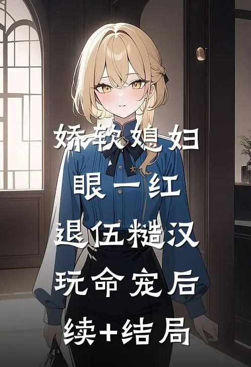娇软媳妇眼一红，退伍糙汉玩命宠后续+结局