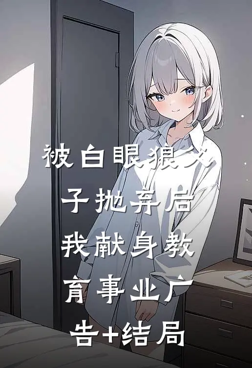 被白眼狼父子抛弃后，我献身教育事业广告+结局