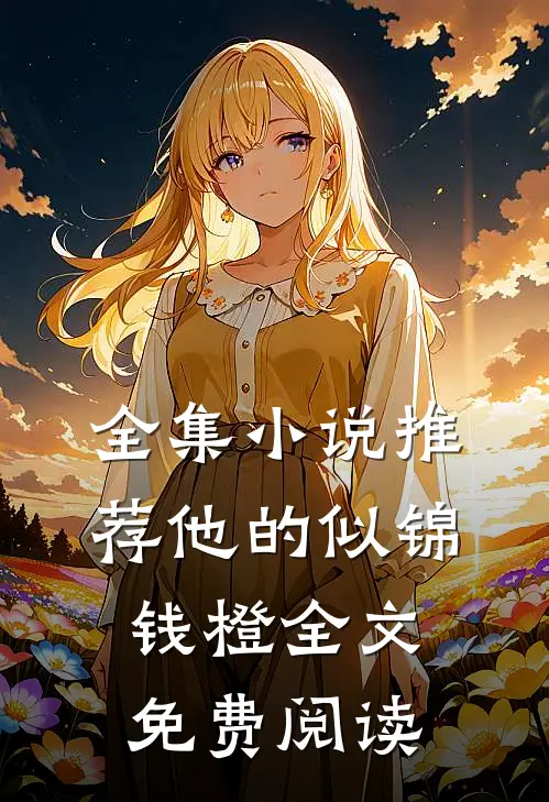 全集小说推荐他的似锦钱橙全文免费阅读