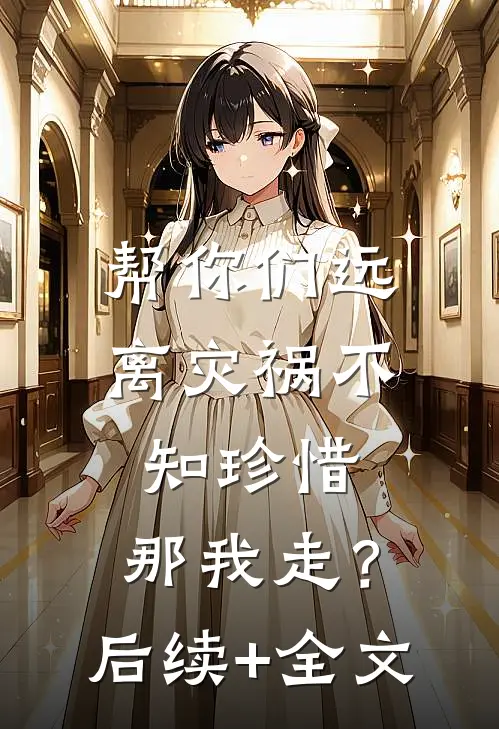 帮你们远离灾祸不知珍惜，那我走？后续+全文
