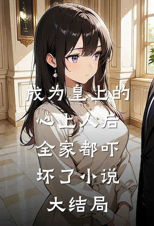 成为皇上的心上人后,全家都吓坏了大结局