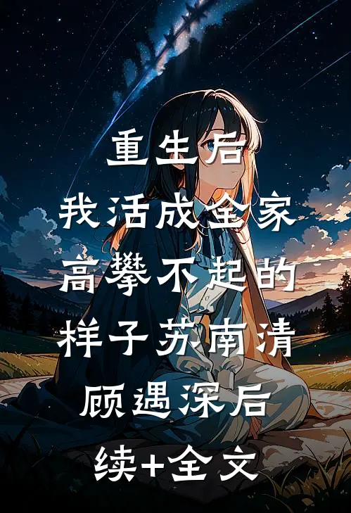 重生后，我活成全家高攀不起的样子苏南清顾遇深后续+全文