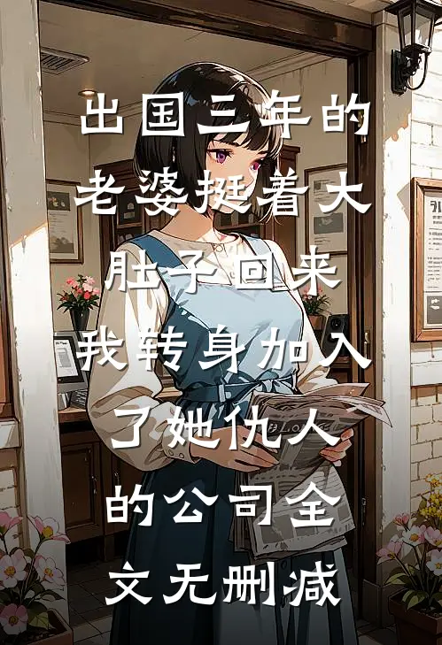 出国三年的老婆挺着大肚子回来，我转身加入了她仇人的公司全文无删减