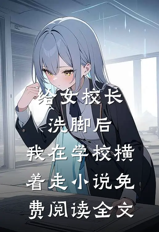 给女校长洗脚后，我在学校横着走小说免费阅读全文