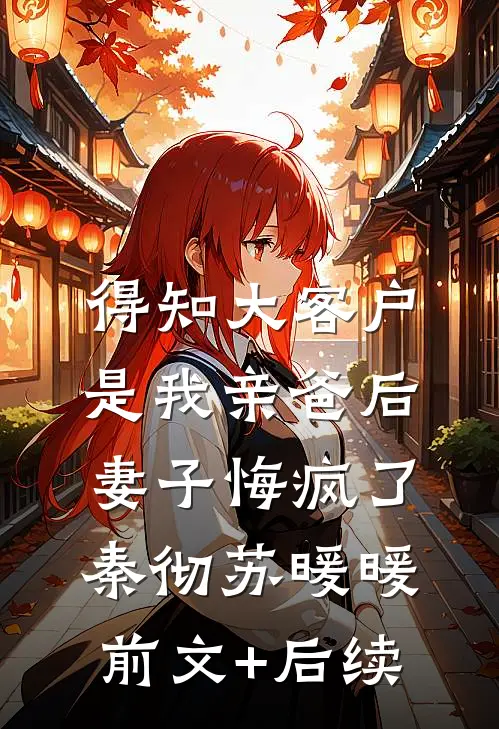 得知大客户是我亲爸后，妻子悔疯了秦彻苏暖暖前文+后续