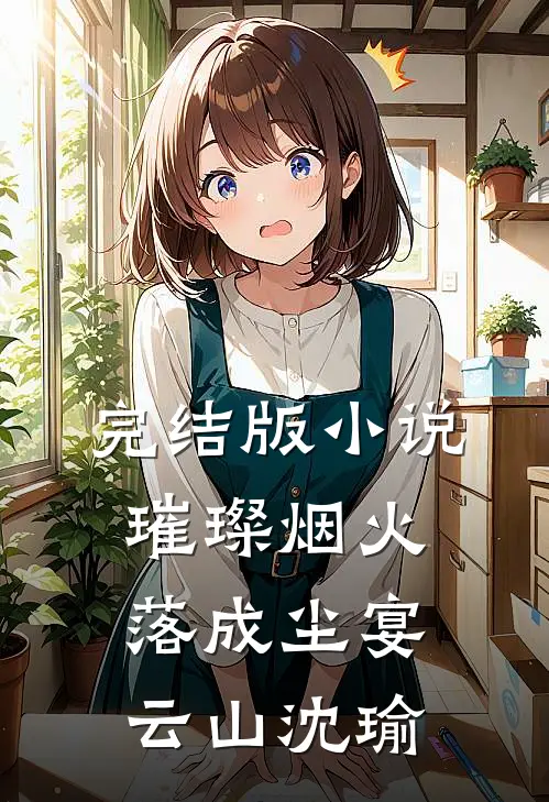完结版小说璀璨烟火落成尘宴云山沈瑜