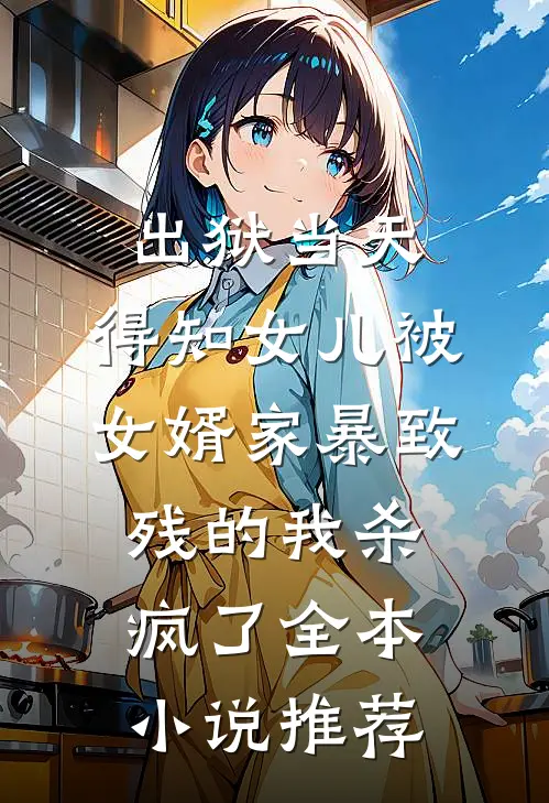 出狱当天，得知女儿被女婿家暴致残的我杀疯了全本小说推荐
