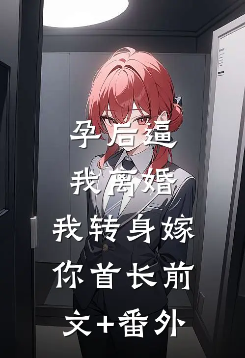 孕后逼我离婚，我转身嫁你首长前文+番外