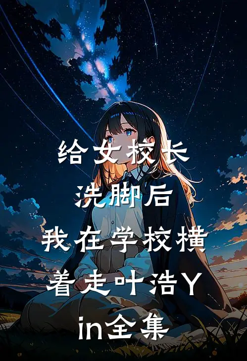 给女校长洗脚后，我在学校横着走叶浩Yin全集