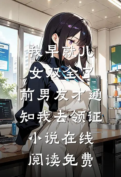 我早就儿女双全了，前男友才通知我去领证小说在线阅读免费