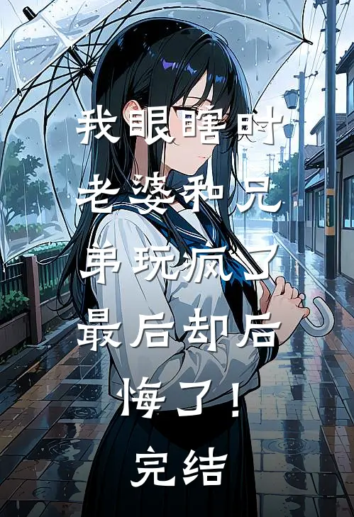 我眼瞎时老婆和兄弟玩疯了，最后却后悔了！完结