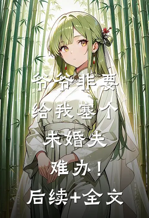 爷爷非要给我塞个未婚夫，难办！后续+全文