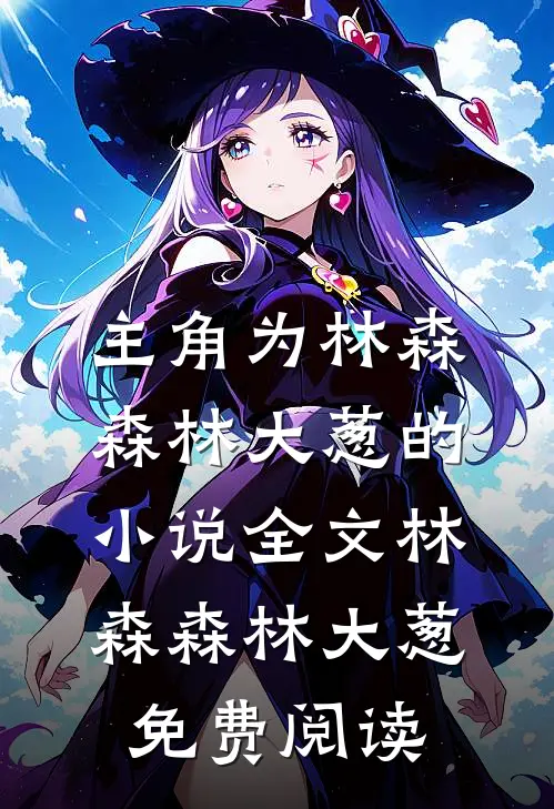 主角为林森森林大葱的小说全文林森森林大葱免费阅读