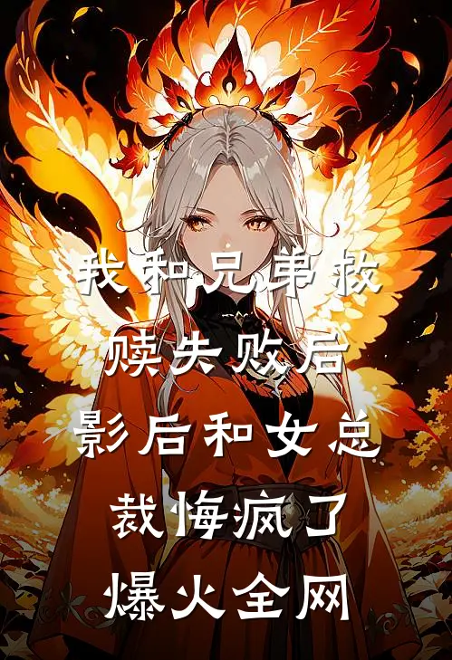 我和兄弟救赎失败后，影后和女总裁悔疯了爆火全网