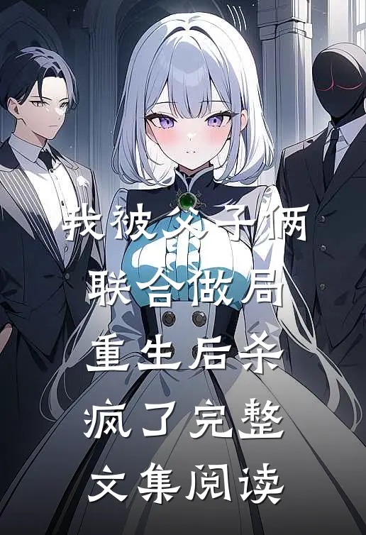 我被父子俩联合做局，重生后杀疯了完整文集阅读
