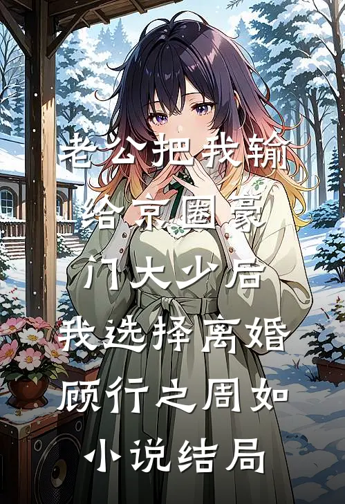 老公把我输给京圈豪门大少后，我选择离婚顾行之周如小说结局