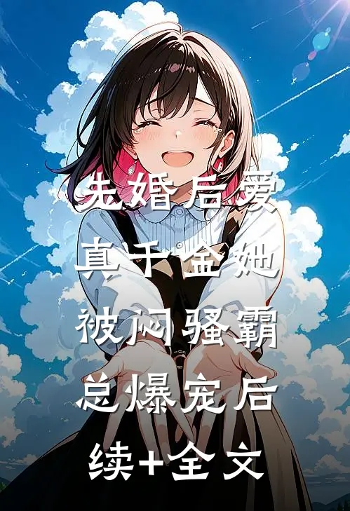 先婚后爱：真千金她被闷骚霸总爆宠后续+全文