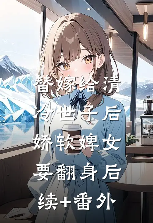 替嫁给清冷世子后，娇软婢女要翻身后续+番外