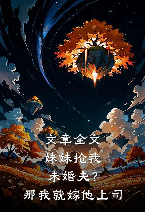 文章全文妹妹抢我未婚夫？那我就嫁他上司