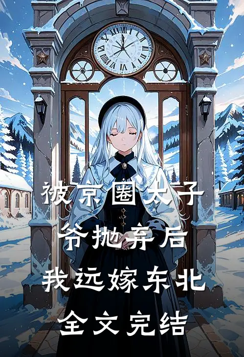 被京圈太子爷抛弃后，我远嫁东北全文完结